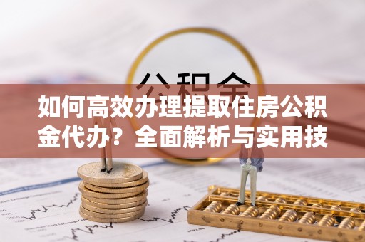 温宿如何高效办理提取住房公积金代办？全面解析与实用技巧