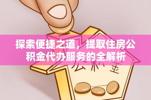 温宿探索便捷之道，提取住房公积金代办服务的全解析