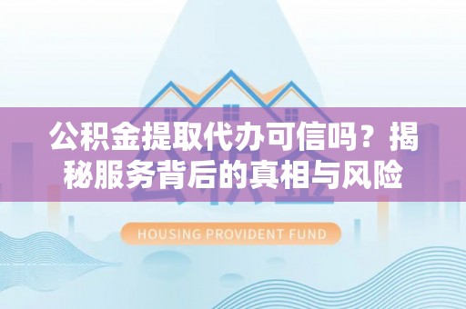 温宿公积金提取代办可信吗？揭秘服务背后的真相与风险