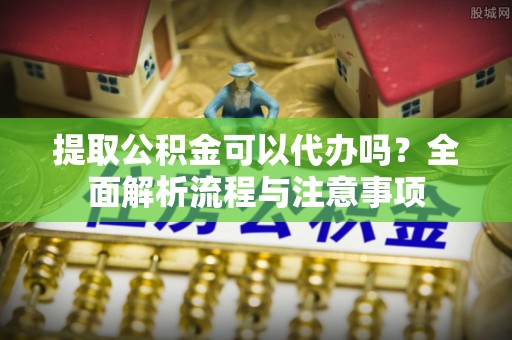 温宿提取公积金可以代办吗？全面解析流程与注意事项
