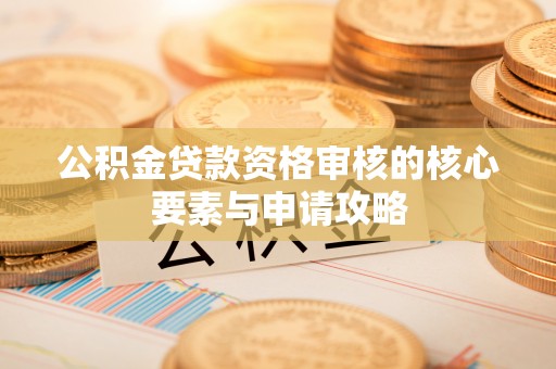 温宿公积金贷款资格审核的核心要素与申请攻略