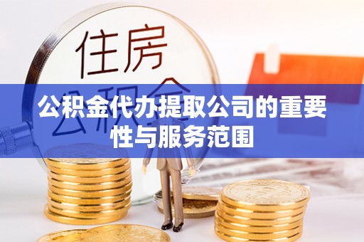 温宿公积金代办提取公司的重要性与服务范围