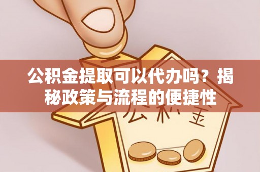 温宿公积金提取可以代办吗？揭秘政策与流程的便捷性