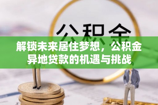 温宿解锁未来居住梦想，公积金异地贷款的机遇与挑战