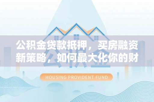 温宿公积金贷款抵押，买房融资新策略，如何最大化你的财务自由