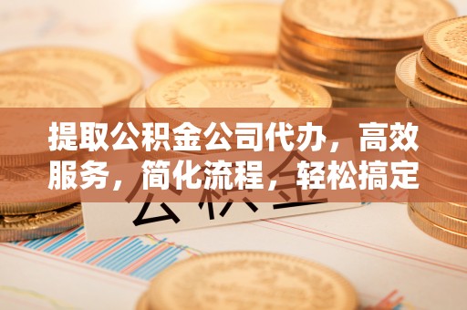 温宿提取公积金公司代办，高效服务，简化流程，轻松搞定资金难题