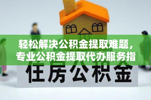 温宿轻松解决公积金提取难题，专业公积金提取代办服务指南