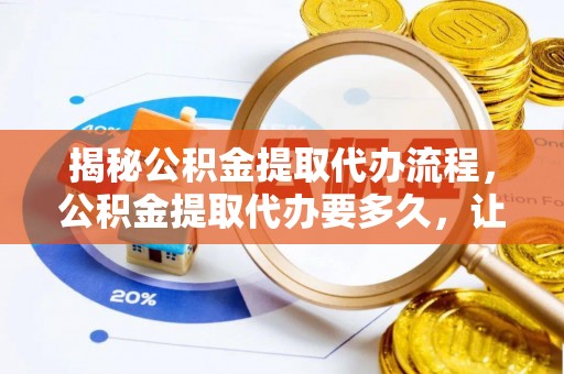 温宿揭秘公积金提取代办流程，公积金提取代办要多久，让你心中有数
