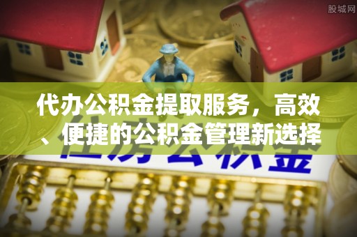 温宿代办公积金提取服务，高效、便捷的公积金管理新选择