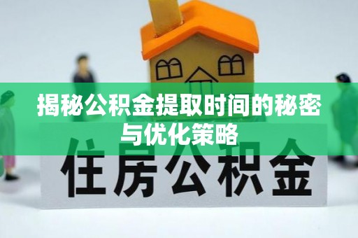 温宿揭秘公积金提取时间的秘密与优化策略