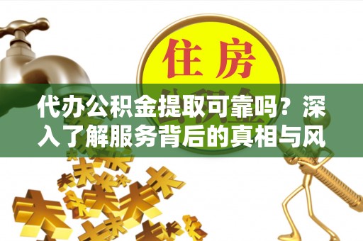 温宿代办公积金提取可靠吗？深入了解服务背后的真相与风险