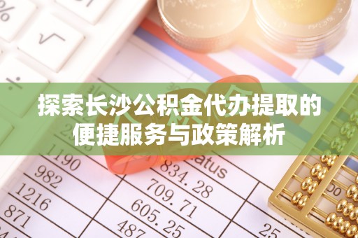 温宿探索长沙公积金代办提取的便捷服务与政策解析
