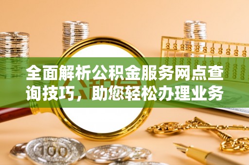 温宿全面解析公积金服务网点查询技巧，助您轻松办理业务
