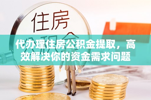 温宿代办理住房公积金提取，高效解决你的资金需求问题