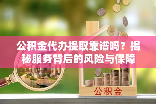 温宿公积金代办提取靠谱吗？揭秘服务背后的风险与保障