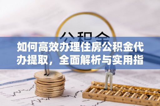 温宿如何高效办理住房公积金代办提取，全面解析与实用指南