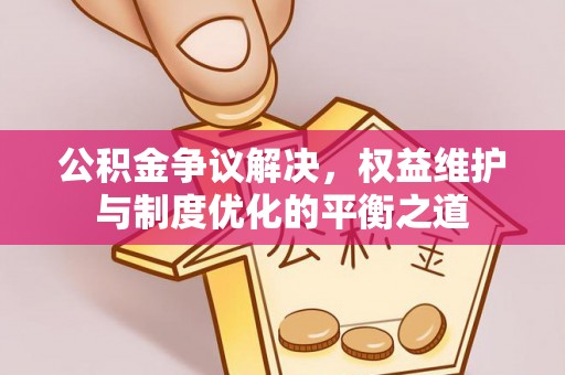 温宿公积金争议解决，权益维护与制度优化的平衡之道