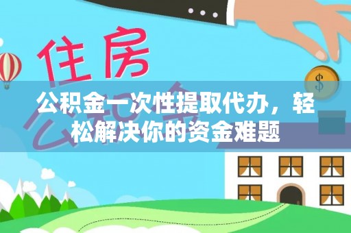 温宿公积金一次性提取代办，轻松解决你的资金难题