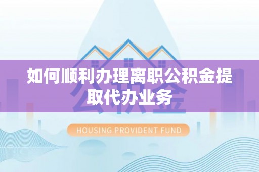温宿如何顺利办理离职公积金提取代办业务