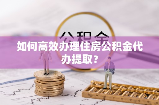 温宿如何高效办理住房公积金代办提取？