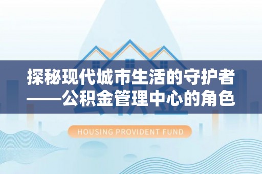 温宿探秘现代城市生活的守护者——公积金管理中心的角色与影响