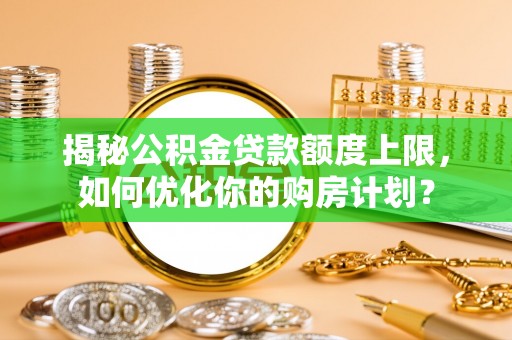 温宿揭秘公积金贷款额度上限，如何优化你的购房计划？