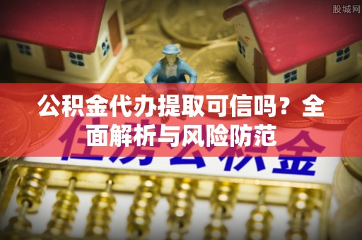 温宿公积金代办提取可信吗？全面解析与风险防范