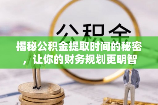 温宿揭秘公积金提取时间的秘密，让你的财务规划更明智