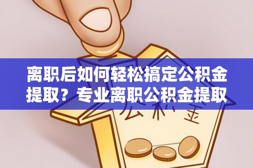 温宿离职后如何轻松搞定公积金提取？专业离职公积金提取代办服务助你一臂之力