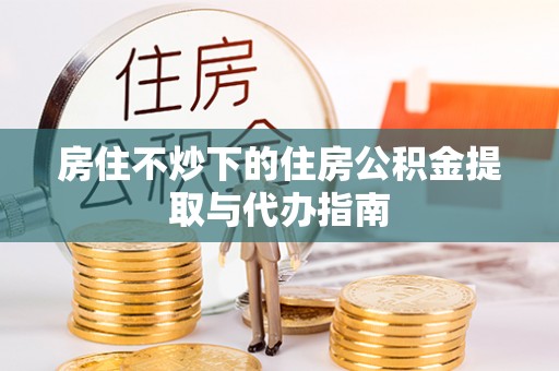 温宿房住不炒下的住房公积金提取与代办指南