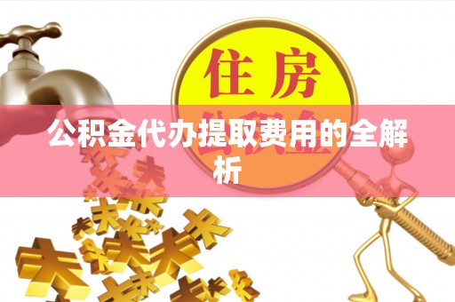 温宿公积金代办提取费用的全解析