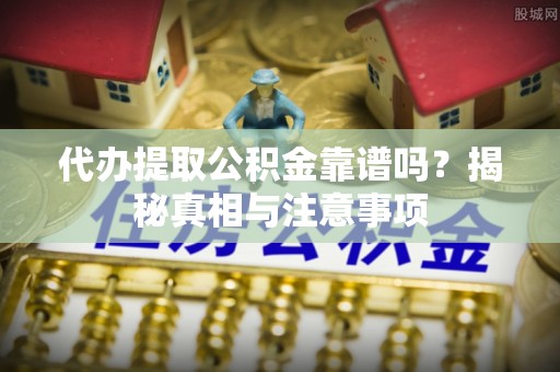 温宿代办提取公积金靠谱吗？揭秘真相与注意事项