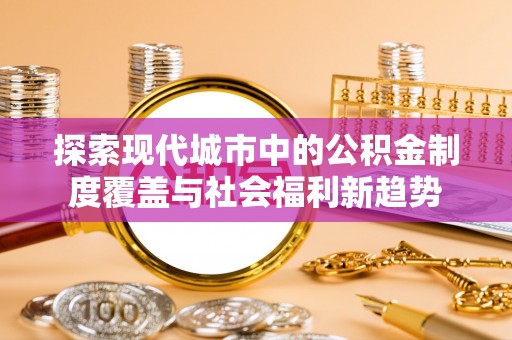温宿探索现代城市中的公积金制度覆盖与社会福利新趋势