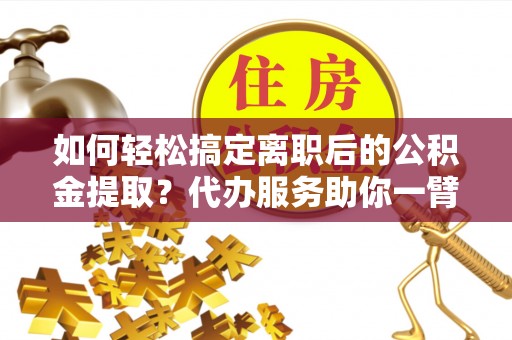 温宿如何轻松搞定离职后的公积金提取？代办服务助你一臂之力