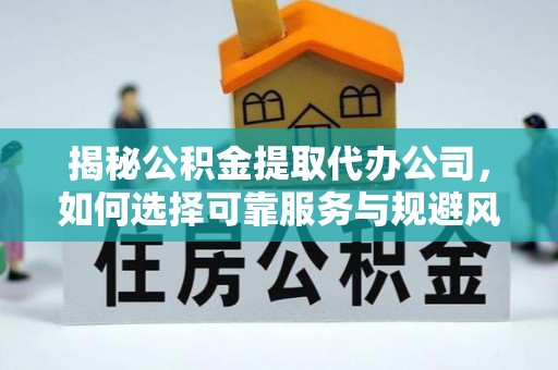 温宿揭秘公积金提取代办公司，如何选择可靠服务与规避风险