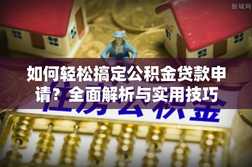 温宿如何轻松搞定公积金贷款申请？全面解析与实用技巧