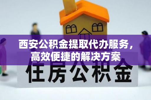 温宿西安公积金提取代办服务，高效便捷的解决方案