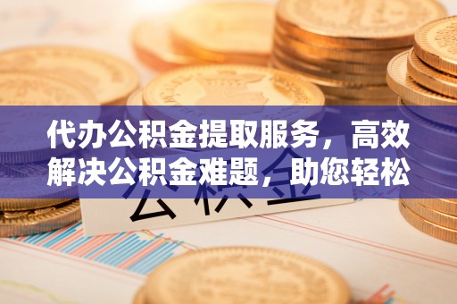 温宿代办公积金提取服务，高效解决公积金难题，助您轻松理财
