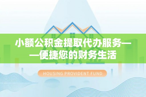 温宿小额公积金提取代办服务——便捷您的财务生活