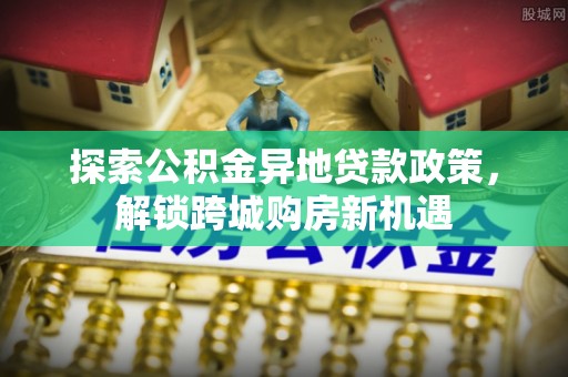 温宿探索公积金异地贷款政策，解锁跨城购房新机遇