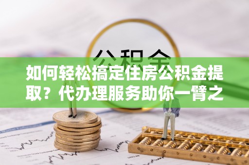 温宿如何轻松搞定住房公积金提取？代办理服务助你一臂之力