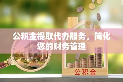 温宿公积金提取代办服务，简化您的财务管理