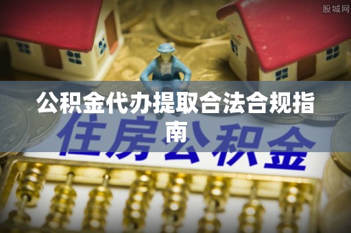 温宿公积金代办提取合法合规指南