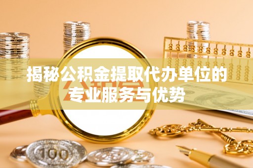 温宿揭秘公积金提取代办单位的专业服务与优势