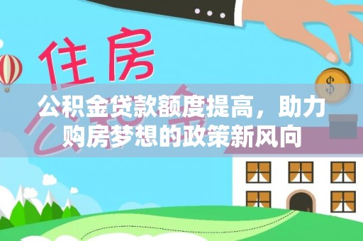 温宿公积金贷款额度提高，助力购房梦想的政策新风向