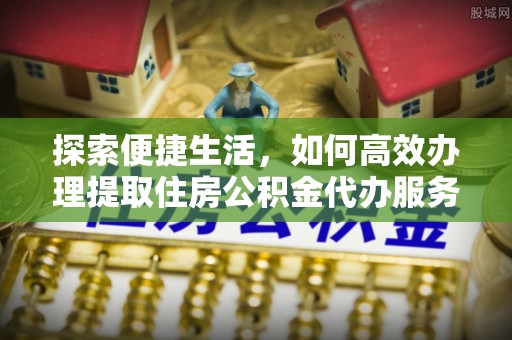 温宿探索便捷生活，如何高效办理提取住房公积金代办服务