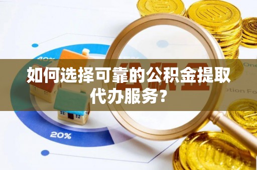 温宿如何选择可靠的公积金提取代办服务？
