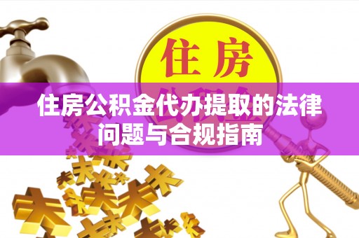温宿住房公积金代办提取的法律问题与合规指南