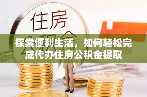 温宿探索便利生活，如何轻松完成代办住房公积金提取