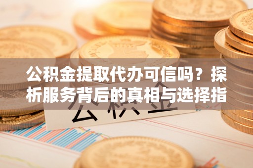 温宿公积金提取代办可信吗？探析服务背后的真相与选择指南